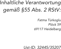 Inhaltliche Verantwortung gemäß §55 Abs. 2 RStV:

Fatma Türkoglu   
Plöck 59
69117 Heidelberg



Ust-ID: 32445/35207       